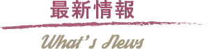 最新情報 What's News
